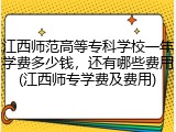 江西师范高等专科学校一年学费多少钱，还有哪些费用(江西师专学费及费用)