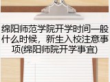 绵阳师范学院开学时间一般什么时候，新生入校注意事项(绵阳师院开学事宜)