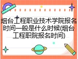 烟台工程职业技术学院报名时间一般是什么时候(烟台工程职院报名时间)