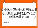 长沙航空职业技术学院毕业可以找什么样的工作(长沙航院就业方向)