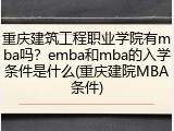 重庆建筑工程职业学院有mba吗？emba和mba的入学条件是什么(重庆建院MBA条件)