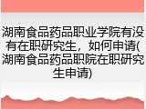 湖南食品药品职业学院有没有在职研究生，如何申请(湖南食品药品职院在职研究生申请)