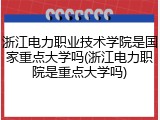 浙江电力职业技术学院是国家重点大学吗(浙江电力职院是重点大学吗)