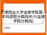 天津商业大学宝德学院是一本吗录取分数线多少(宝德学院分数线)