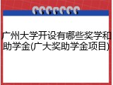 广州大学开设有哪些奖学和助学金(广大奖助学金项目)