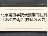 北京警察学院就读期间挂科了怎么办呢？(挂科怎么办)