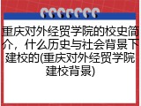 重庆对外经贸学院的校史简介，什么历史与社会背景下建校的(重庆对外经贸学院建校背景)