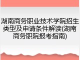 湖南商务职业技术学院招生类型及申请条件解读(湖南商务职院报考指南)