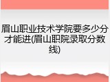 眉山职业技术学院要多少分才能进(眉山职院录取分数线)