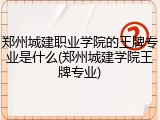 郑州城建职业学院的王牌专业是什么(郑州城建学院王牌专业)