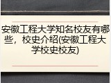 安徽工程大学知名校友有哪些，校史介绍(安徽工程大学校史校友)
