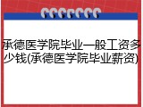 承德医学院毕业一般工资多少钱(承德医学院毕业薪资)