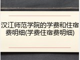 汉江师范学院的学费和住宿费明细(学费住宿费明细)