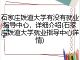 石家庄铁道大学有没有就业指导中心，详细介绍(石家庄铁道大学就业指导中心详情)
