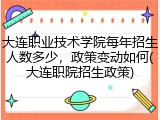 大连职业技术学院每年招生人数多少，政策变动如何(大连职院招生政策)
