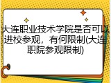 大连职业技术学院是否可以进校参观，有何限制(大连职院参观限制)