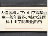 大连医科大学中山学院毕业生一般年薪多少钱(大连医科中山学院毕业薪资)