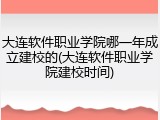 大连软件职业学院哪一年成立建校的(大连软件职业学院建校时间)