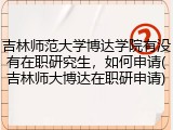 吉林师范大学博达学院有没有在职研究生，如何申请(吉林师大博达在职研申请)