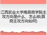 江西农业大学南昌商学院主攻方向是什么，怎么样(昌商主攻方向如何)