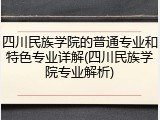 四川民族学院的普通专业和特色专业详解(四川民族学院专业解析)