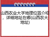 山西农业大学地理位置介绍，详细地址在哪(山西农大地址)