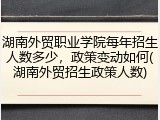 湖南外贸职业学院每年招生人数多少，政策变动如何(湖南外贸招生政策人数)