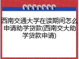 西南交通大学在读期间怎么申请助学贷款(西南交大助学贷款申请)