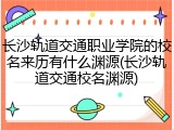 长沙轨道交通职业学院的校名来历有什么渊源(长沙轨道交通校名渊源)