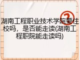 湖南工程职业技术学院要住校吗，是否能走读(湖南工程职院能走读吗)