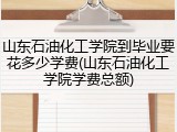 山东石油化工学院到毕业要花多少学费(山东石油化工学院学费总额)