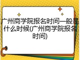广州商学院报名时间一般是什么时候(广州商学院报名时间)