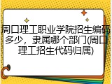 周口理工职业学院招生编码多少，隶属哪个部门(周口理工招生代码归属)