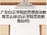 广东白云学院的思想政治教育怎么样(白云学院思政教育如何)