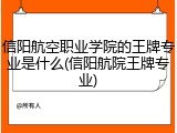 信阳航空职业学院的王牌专业是什么(信阳航院王牌专业)