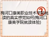梅河口康美职业技术学院就读的真实感觉如何(梅河口康美学院就读体验)