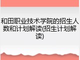 和田职业技术学院的招生人数和计划解读(招生计划解读)