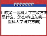 山东第一医科大学主攻方向是什么，怎么样(山东第一医科大学研究方向)