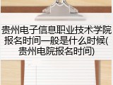 贵州电子信息职业技术学院报名时间一般是什么时候(贵州电院报名时间)