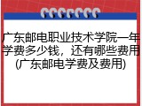 广东邮电职业技术学院一年学费多少钱，还有哪些费用(广东邮电学费及费用)