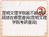 昆明文理学院能不能考研，成绩在哪里查询(昆明文理学院考研查询)
