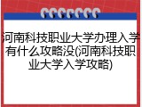 河南科技职业大学办理入学有什么攻略没(河南科技职业大学入学攻略)
