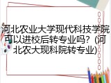 河北农业大学现代科技学院可以进校后转专业吗？(河北农大现科院转专业)