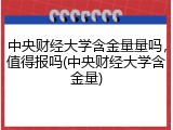 中央财经大学含金量量吗，值得报吗(中央财经大学含金量)