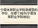 宁夏体育职业学院是哪里的学校，在哪个城市(宁夏体育职业学院地址)