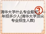 清华大学什么专业最好，一年招多少人(清华大学顶尖专业招生人数)