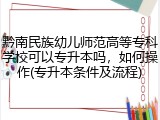 黔南民族幼儿师范高等专科学校可以专升本吗，如何操作(专升本条件及流程)