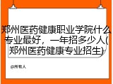 郑州医药健康职业学院什么专业最好，一年招多少人(郑州医药健康专业招生)