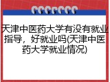 天津中医药大学有没有就业指导，好就业吗(天津中医药大学就业情况)