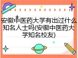 安徽中医药大学有出过什么知名人士吗(安徽中医药大学知名校友)